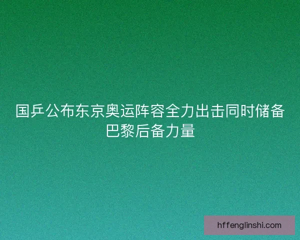 国乒公布东京奥运阵容全力出击同时储备巴黎后备力量 国乒公布东京奥运阵容全力出击同时储备巴黎后备力量