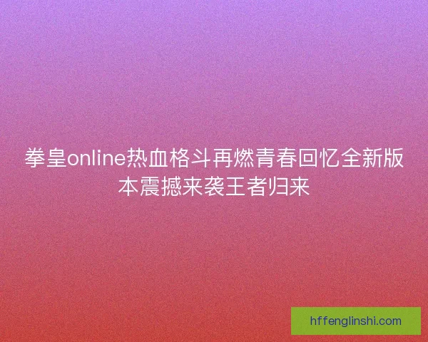 拳皇online热血格斗再燃青春回忆全新版本震撼来袭王者归来 拳皇online热血格斗再燃青春回忆全新版本震撼来袭王者归来