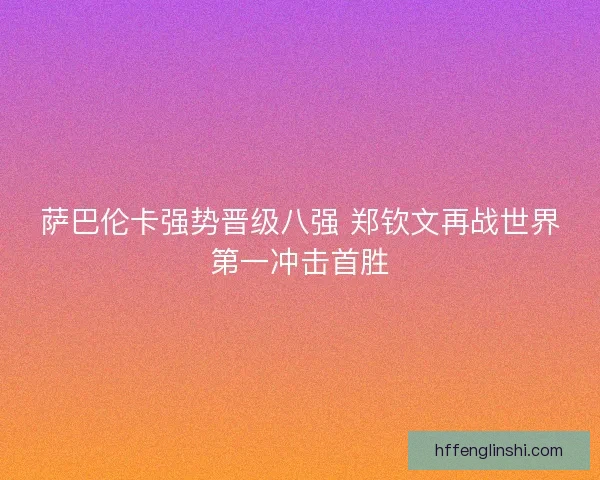 萨巴伦卡强势晋级八强 郑钦文再战世界第一冲击首胜 萨巴伦卡强势晋级八强 郑钦文再战世界第一冲击首胜