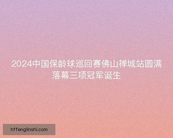 2024中国保龄球巡回赛佛山禅城站圆满落幕三项冠军诞生 2024中国保龄球巡回赛佛山禅城站圆满落幕三项冠军诞生