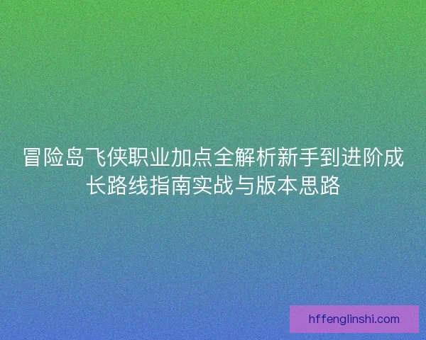 冒险岛飞侠职业加点全解析新手到进阶成长路线指南实战与版本思路 冒险岛飞侠职业加点全解析新手到进阶成长路线指南实战与版本思路