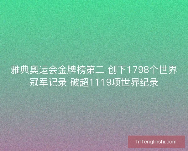 雅典奥运会金牌榜第二 创下1798个世界冠军记录 破超1119项世界纪录 雅典奥运会金牌榜第二 创下1798个世界冠军记录 破超1119项世界纪录