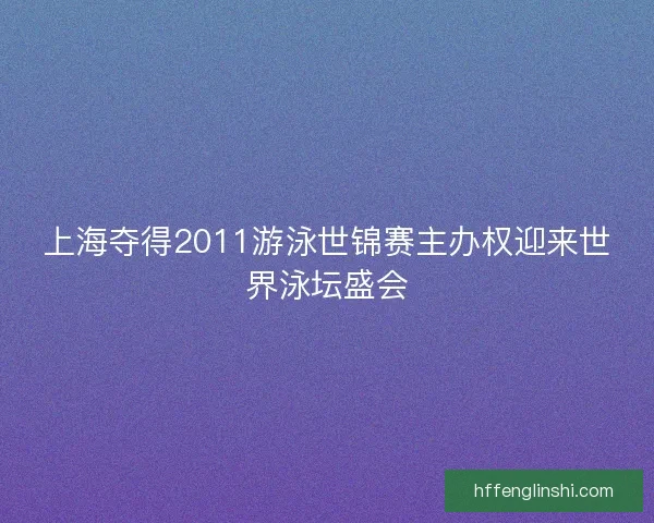 上海夺得2011游泳世锦赛主办权迎来世界泳坛盛会
