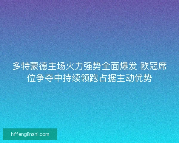 多特蒙德主场火力强势全面爆发 欧冠席位争夺中持续领跑占据主动优势 多特蒙德主场火力强势全面爆发 欧冠席位争夺中持续领跑占据主动优势