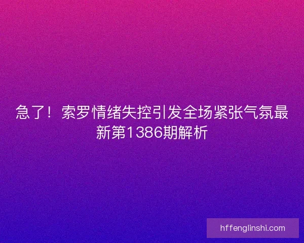 急了!索罗情绪失控引发全场紧张气氛最新第1386期解析 急了!索罗情绪失控引发全场紧张气氛最新第1386期解析