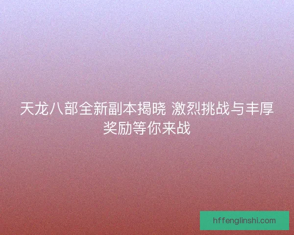 天龙八部全新副本揭晓 激烈挑战与丰厚奖励等你来战