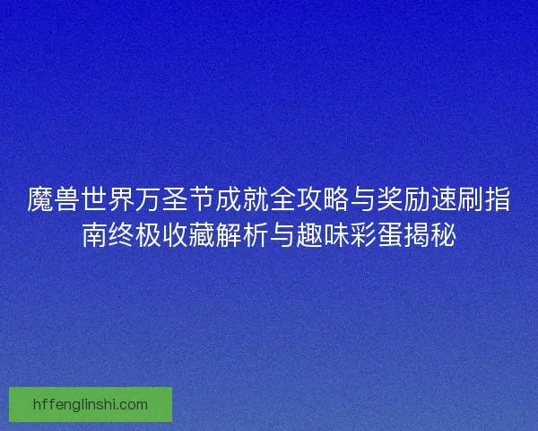 魔兽世界万圣节成就全攻略与奖励速刷指南终极收藏解析与趣味彩蛋揭秘 魔兽世界万圣节成就全攻略与奖励速刷指南终极收藏解析与趣味彩蛋揭秘