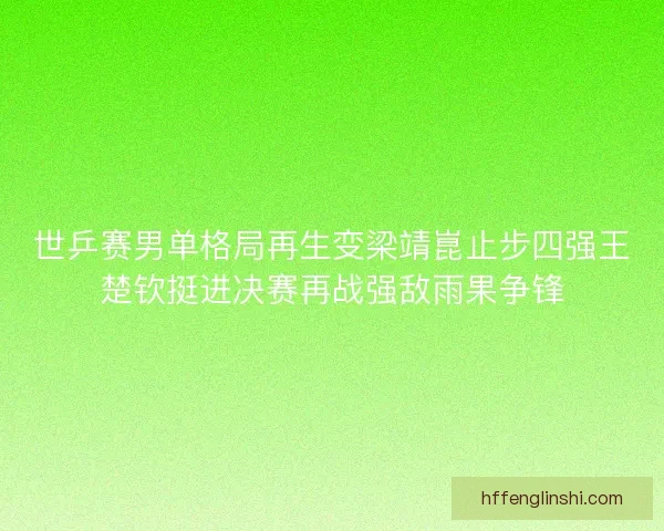 世乒赛男单格局再生变梁靖崑止步四强王楚钦挺进决赛再战强敌雨果争锋 世乒赛男单格局再生变梁靖崑止步四强王楚钦挺进决赛再战强敌雨果争锋