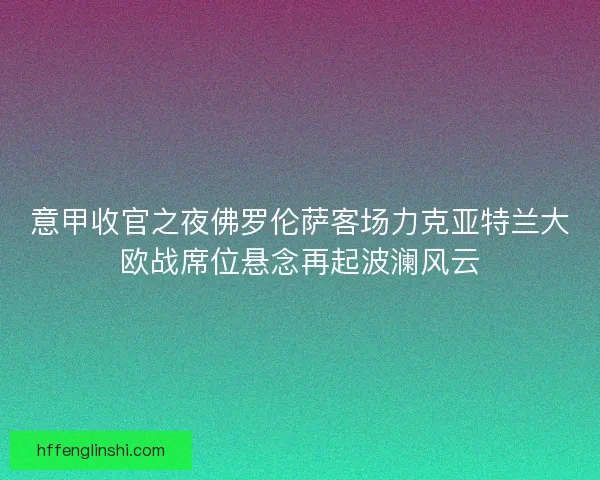 意甲收官之夜佛罗伦萨客场力克亚特兰大欧战席位悬念再起波澜风云