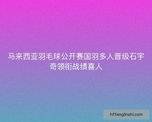 马来西亚羽毛球公开赛国羽多人晋级石宇奇领衔战绩喜人 马来西亚羽毛球公开赛国羽多人晋级石宇奇领衔战绩喜人