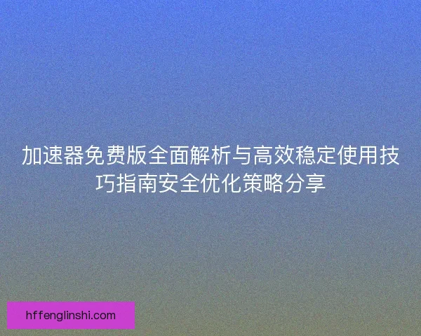 加速器免费版全面解析与高效稳定使用技巧指南安全优化策略分享 加速器免费版全面解析与高效稳定使用技巧指南安全优化策略分享