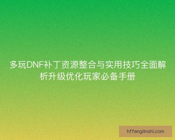 多玩DNF补丁资源整合与实用技巧全面解析升级优化玩家必备手册 多玩DNF补丁资源整合与实用技巧全面解析升级优化玩家必备手册