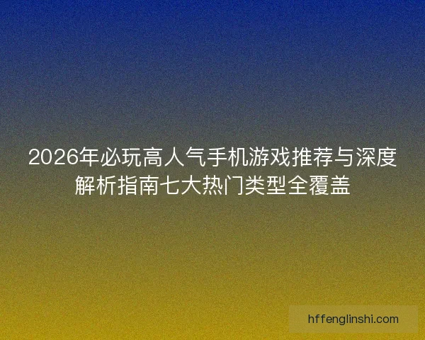 2026年必玩高人气手机游戏推荐与深度解析指南七大热门类型全覆盖