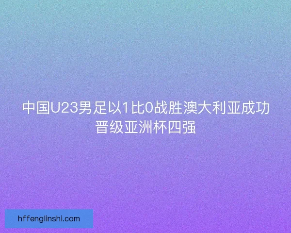中国U23男足以1比0战胜澳大利亚成功晋级亚洲杯四强 中国U23男足以1比0战胜澳大利亚成功晋级亚洲杯四强