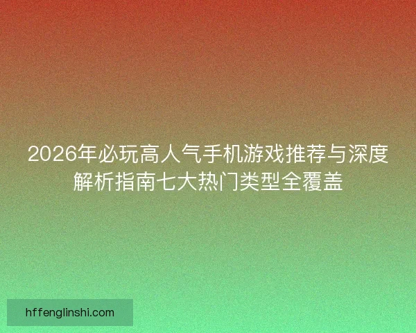2026年必玩高人气手机游戏推荐与深度解析指南七大热门类型全覆盖 2026年必玩高人气手机游戏推荐与深度解析指南七大热门类型全覆盖