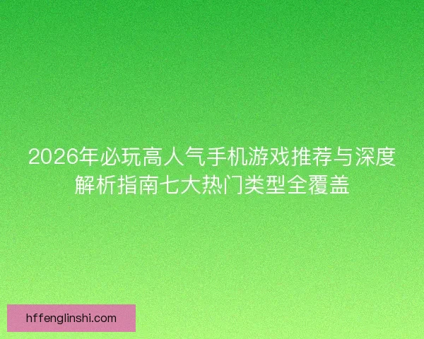2026年必玩高人气手机游戏推荐与深度解析指南七大热门类型全覆盖 2026年必玩高人气手机游戏推荐与深度解析指南七大热门类型全覆盖
