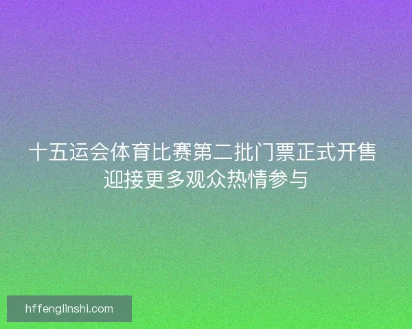 十五运会体育比赛第二批门票正式开售 迎接更多观众热情参与 十五运会体育比赛第二批门票正式开售 迎接更多观众热情参与