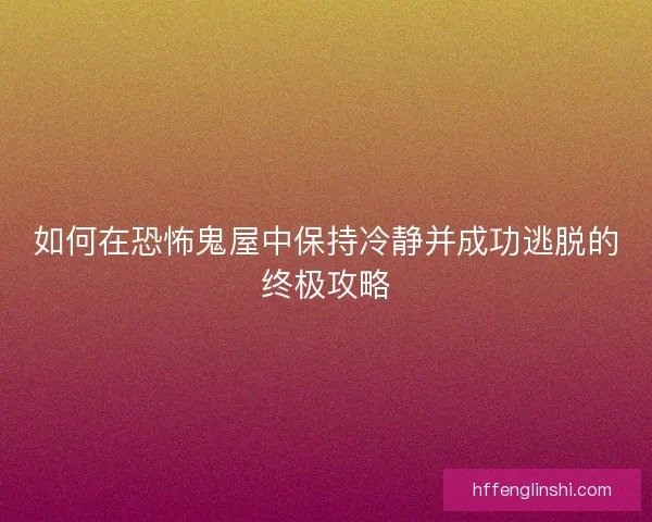 如何在恐怖鬼屋中保持冷静并成功逃脱的终极攻略