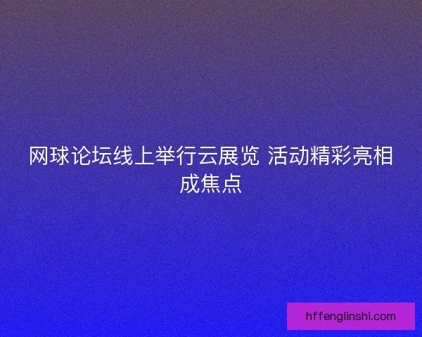 网球论坛线上举行云展览 活动精彩亮相成焦点 网球论坛线上举行云展览 活动精彩亮相成焦点